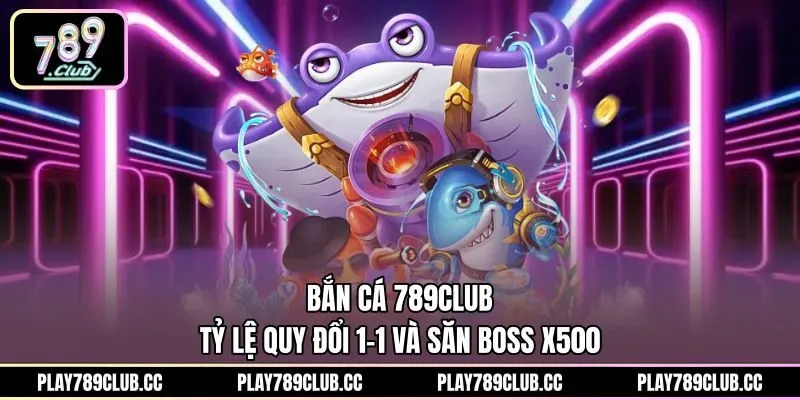Bắn Cá 789Club - Tỷ Lệ Quy Đổi 1-1 Và Săn Boss X500