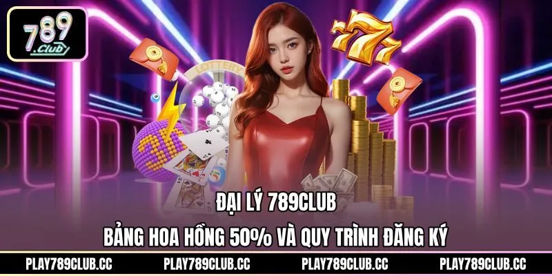 Đại Lý 789Club - Bảng Hoa Hồng 50% Và Quy Trình Đăng Ký