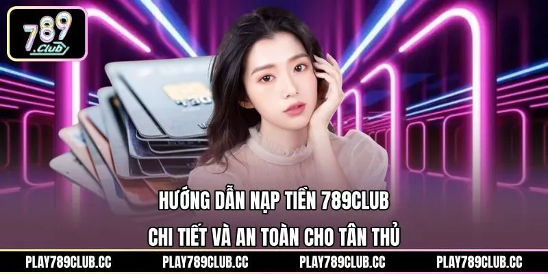 Hướng Dẫn Nạp Tiền 789Club Chi Tiết Và An Toàn Cho Tân Thủ