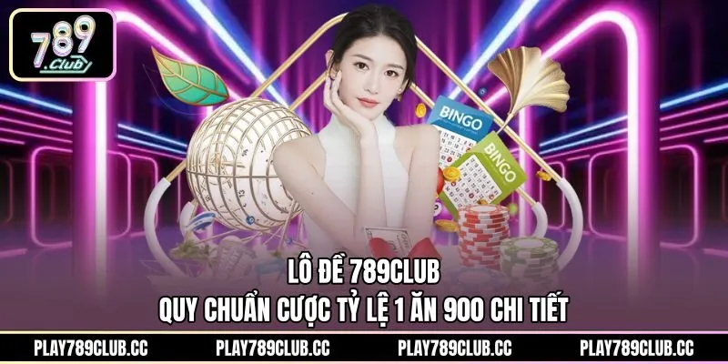 Lô Đề 789Club - Quy Chuẩn Cược Tỷ Lệ 1 Ăn 900 Chi Tiết