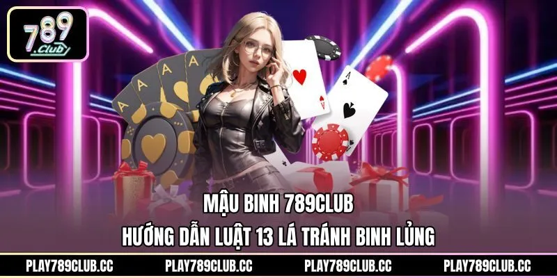 Mậu Binh 789Club - Hướng Dẫn Luật 13 Lá Tránh Binh Lủng