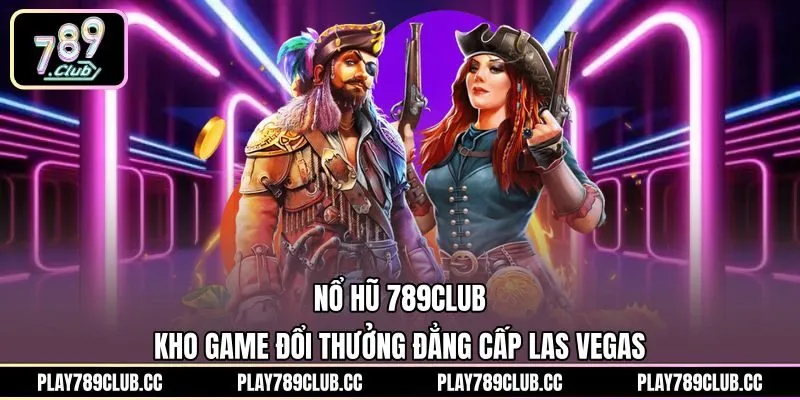 Nổ Hũ 789Club: Kho Game Đổi Thưởng Đẳng Cấp Las Vegas