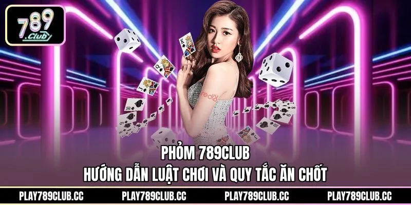 Phỏm 789Club - Hướng Dẫn Luật Chơi Và Quy Tắc Ăn Chốt