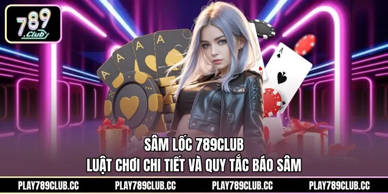 Sâm Lốc 789Club - Luật Chơi Chi Tiết Và Quy Tắc Báo Sâm