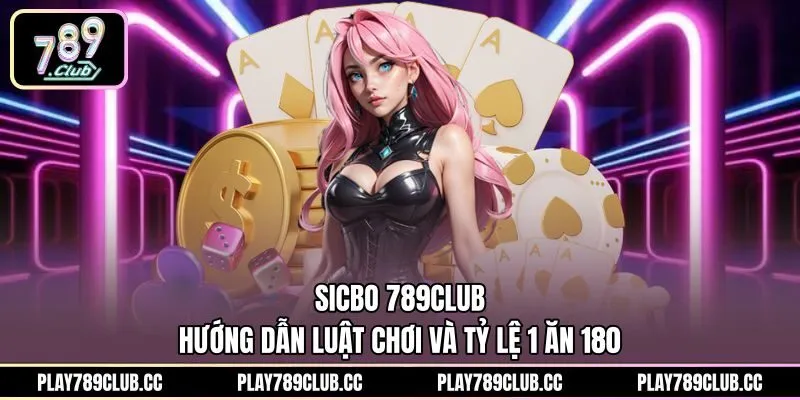 Sicbo 789Club - Hướng Dẫn Luật Chơi Và Tỷ Lệ 1 Ăn 180