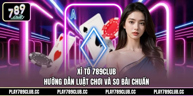 Xì Tố 789Club - Hướng Dẫn Luật Chơi Và So Bài Chuẩn